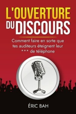 L'Ouverture du Discours Manuel d'eloquence et de rhetorique pour la prise de parole en public Exercices pratiques d'art oratoire Pour leaders, orateurs et conferenciers, amateurs ou professionnels