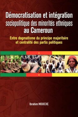 Democratisation Et Integration Sociopolitique Des Minorites Ethniques Au Cameroun. Entre Dogmatisme Du Principe Majoritaire Et Centralite Des Partis Politiques