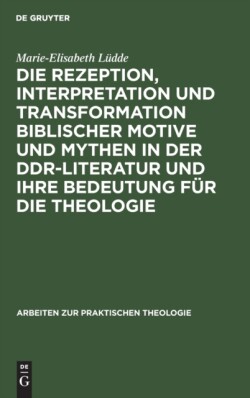 Die Rezeption, Interpretation Und Transformation Biblischer Motive Und Mythen in Der Ddr-Literatur Und Ihre Bedeutung F�r Die Theologie