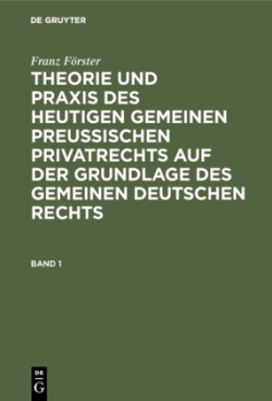 Franz Förster: Theorie Und PRAXIS Des Heutigen Gemeinen Preußischen Privatrechts Auf Der Grundlage Des Gemeinen Deutschen Rechts. Band 1