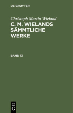 Christoph Martin Wieland: C. M. Wielands Sämmtliche Werke, Bd. Band 13/14, Christoph Martin Wieland: C. M. Wielands Sämmtliche Werke. Band 13/14