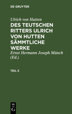 Ulrich Von Hutten: Des Teutschen Ritters Ulrich Von Hutten Sämmtliche Werke. Teil 5