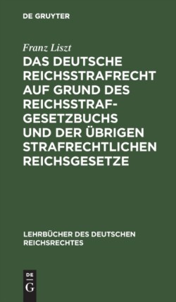 Das Deutsche Reichsstrafrecht Auf Grund Des Reichsstrafgesetzbuchs Und Der Übrigen Strafrechtlichen Reichsgesetze