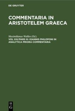 Commentaria in Aristotelem Graeca, Bd. Vol XIII/Pars III, Ioannis Philoponi in analytica priora commentaria