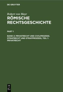 Robert von Mayr: Römische Rechtsgeschichte, Bd. Band 2, Privatrecht und Civilprozess. Strafrecht und Strafprozess, Teil 1: Privatrecht