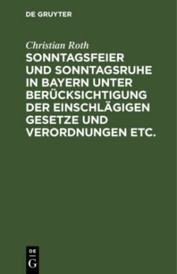 Sonntagsfeier Und Sonntagsruhe in Bayern Unter Berücksichtigung Der Einschlägigen Gesetze Und Verordnungen Etc.
