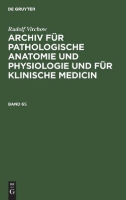 Rudolf Virchow: Archiv F�r Pathologische Anatomie Und Physiologie Und F�r Klinische Medicin. Band 65