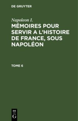 Napoleon I.: M�moires Pour Servir a l'Histoire de France, Sous Napol�on. Tome 6