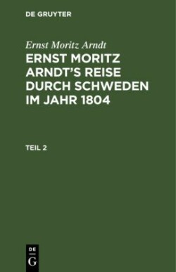 Ernst Moritz Arndt: Ernst Moritz Arndt's Reise Durch Schweden Im Jahr 1804. Teil 2