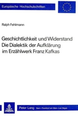 Geschichtlichkeit Und Widerstand- Die Dialektik Der Aufklaerung Im Erzaehlwerk Franz Kafkas