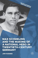 Max Schmeling and the Making of a National Hero in Twentieth-Century Germany