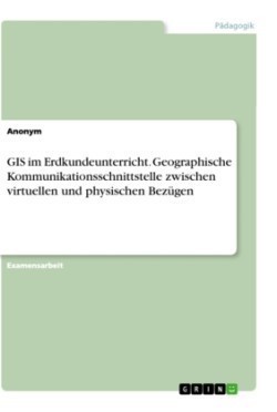 GIS im Erdkundeunterricht. Geographische Kommunikationsschnittstelle zwischen virtuellen und physischen Bezügen