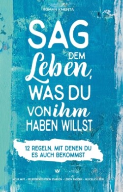 Sag dem Leben, was du von ihm haben willst - 12 Regeln, mit denen du es auch bekommst