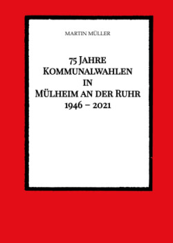 75 Jahre  Kommunalwahlen  in  Mülheim an der Ruhr   1946 - 2021