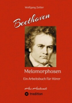 Beethoven - Melomorphosen: Früchte der Musikmeditation. Sichtbar gemachte Informationsmatrix ausgewählter Musikstücke. Gestaltwerkzeuge für Musikhörer. Ohne Verwendung von Noten/Partituren.