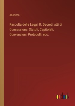 Raccolta delle Leggi, R. Decreti, atti di Concessione, Statuti, Capitolati, Convenzioni, Protocolli, ecc.