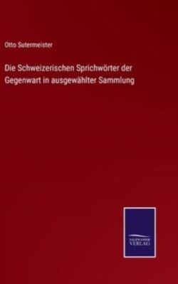 Schweizerischen Sprichwörter der Gegenwart in ausgewählter Sammlung