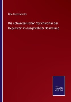 schweizerischen Sprichwörter der Gegenwart in ausgewählter Sammlung