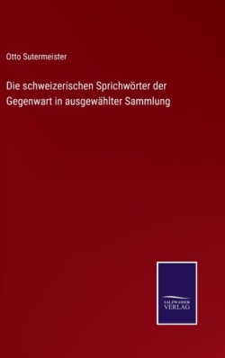 schweizerischen Sprichwörter der Gegenwart in ausgewählter Sammlung