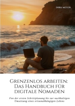 Grenzenlos arbeiten: Das Handbuch für digitale Nomaden