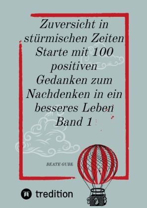 Zuversicht in stürmischen Zeiten Starte mit 100 positiven Gedanken zum Nachdenken in ein besseres Leben Band 1