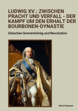 Ludwig XV.: Zwischen Pracht und Verfall -  Der Kampf um den Erhalt der Bourbonen-Dynastie