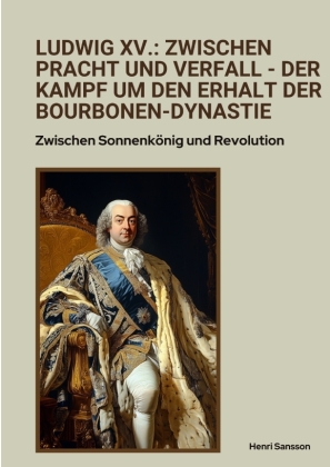 Ludwig XV.: Zwischen Pracht und Verfall -  Der Kampf um den Erhalt der Bourbonen-Dynastie