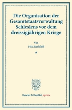 Die Organisation der Gesamtstaatsverwaltung Schlesiens vor dem dreissigjährigen Kriege.