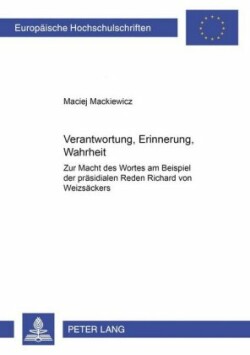 Verantwortung, Erinnerung, Wahrheit Zur Macht des Wortes am Beispiel der praesidialen Reden Richard von Weizsaeckers