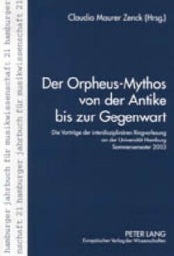 Orpheus-Mythos Von Der Antike Bis Zur Gegenwart Die Vortraege Der Interdisziplinaeren Ringvorlesung an Der Universitaet Hamburg, Sommersemester 2003