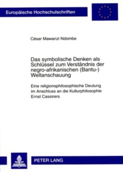 symbolische Denken als Schluessel zum Verstaendnis der negro-afrikanischen (Bantu-)Weltanschauung Eine religionsphilosophische Deutung im Anschluss an die Kulturphilosophie Ernst Cassirers