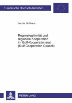 Regimelegitimitaet Und Regionale Kooperation Im Golf-Kooperationsrat (Gulf Cooperation Council)