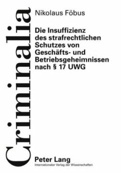 Die Insuffizienz Des Strafrechtlichen Schutzes Von Geschaefts- Und Betriebsgeheimnissen Nach § 17 Uwg