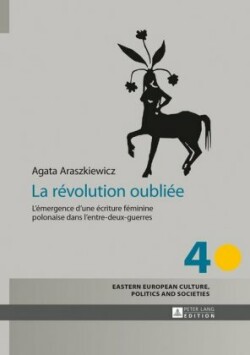 La Révolution Oubliée L'Emergence d'Une Ecriture Feminine Polonaise Dans l'Entre-Deux-Guerres