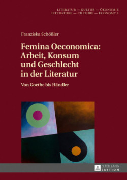 Femina Oeconomica Arbeit, Konsum und Geschlecht in der Literatur: Von Goethe bis Haendler