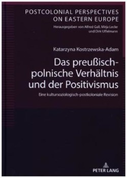 preußisch-polnische Verhaeltnis und der Positivismus Eine kultursoziologisch-postkoloniale Revision