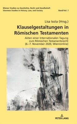 Klauselgestaltungen in Roemischen Testamenten Akten einer Internationalen Tagung zum Roemischen Testamentsrecht (6.-7. November 2020, Wien/online)