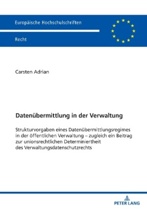 Datenübermittlung in der Verwaltung; Strukturvorgaben eines Datenübermittlungsregimes in der öffentlichen Verwaltung - zugleich ein Beitrag zur unionsrechtlichen Determiniertheit des Verwaltungsdatenschutzrechts