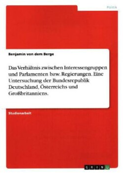 Das Verhältnis zwischen Interessengruppen und Parlamenten bzw. Regierungen. Eine Untersuchung der Bundesrepublik Deutschland, Österreichs und Großbritanniens.