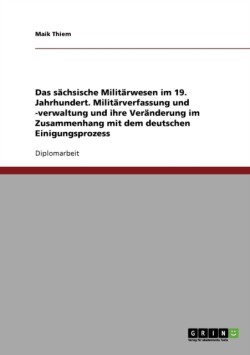 Das sächsische Militärwesen im 19. Jahrhundert. Militärverfassung und -verwaltung und ihre Veränderung im Zusammenhang mit dem deutschen Einigungsprozess