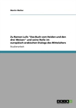Zu Ramon Lulls "Das Buch vom Heiden und den drei Weisen" und seine Rolle im europäisch-arabischen Dialogs des Mittelalters