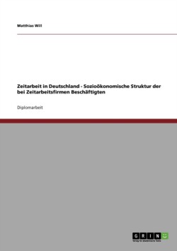 Zeitarbeit in Deutschland - Sozioökonomische Struktur der bei Zeitarbeitsfirmen Beschäftigten