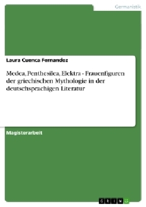 Medea, Penthesilea, Elektra - Frauenfiguren der griechischen Mythologie in der deutschsprachigen Literatur