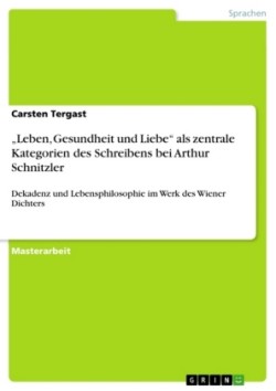 "Leben, Gesundheit und Liebe" als zentrale Kategorien des Schreibens bei Arthur Schnitzler Dekadenz und Lebensphilosophie im Werk des Wiener Dichters