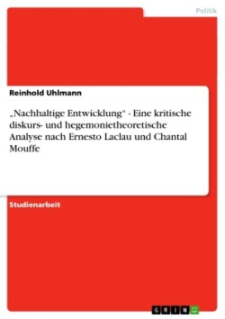 "Nachhaltige Entwicklung - Eine kritische diskurs- und hegemonietheoretische Analyse nach Ernesto Laclau und Chantal Mouffe