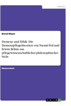 Demenz und Ethik. Die Demenzpflegetheorien von Naomi Feil und Erwin Böhm aus pflegewissenschaftlicher-philosophischer Sicht