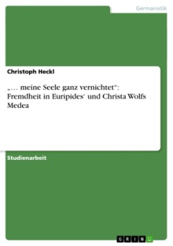 "... meine Seele ganz vernichtet": Fremdheit in Euripides' und Christa Wolfs Medea