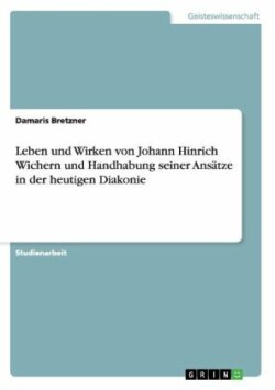 Leben und Wirken von Johann Hinrich Wichern und Handhabung seiner Ansätze in der heutigen Diakonie