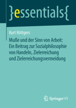 Muße und der Sinn von Arbeit: Ein Beitrag zur Sozialphilosophie von Handeln, Zielerreichung und Zielerreichungsvermeidung