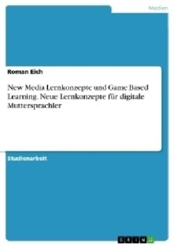 New Media Lernkonzepte und Game Based Learning. Neue Lernkonzepte fur digitale Muttersprachler